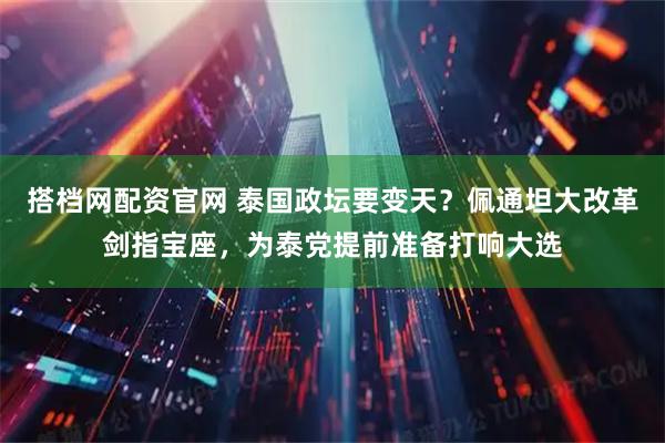 搭档网配资官网 泰国政坛要变天？佩通坦大改革剑指宝座，为泰党提前准备打响大选