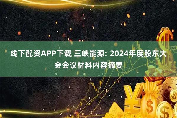 线下配资APP下载 三峡能源: 2024年度股东大会会议材料内容摘要