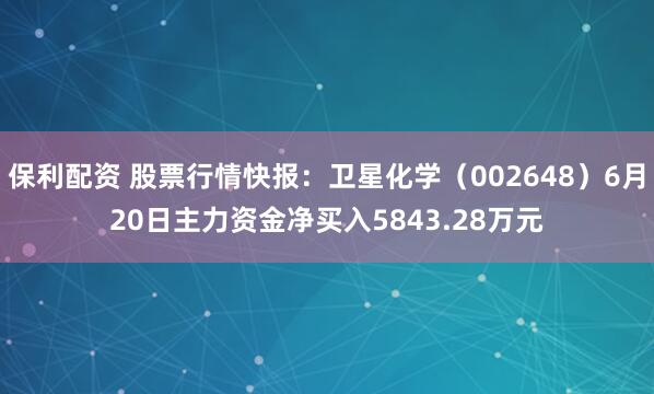 保利配资 股票行情快报：卫星化学（002648）6月20日主力资金净买入5843.28万元