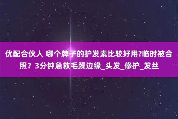 优配合伙人 哪个牌子的护发素比较好用?临时被合照？3分钟急救毛躁边缘_头发_修护_发丝