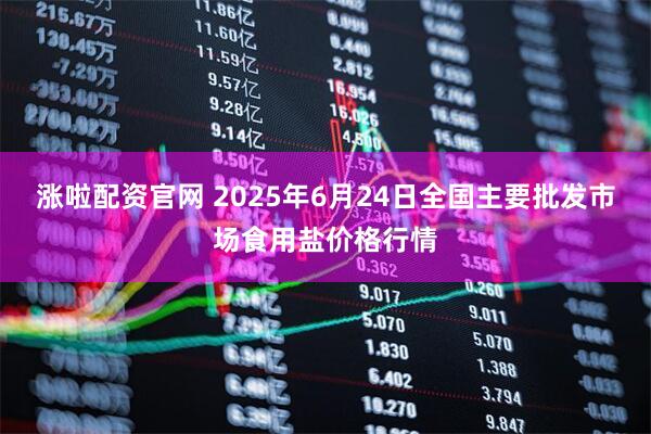 涨啦配资官网 2025年6月24日全国主要批发市场食用盐价格行情