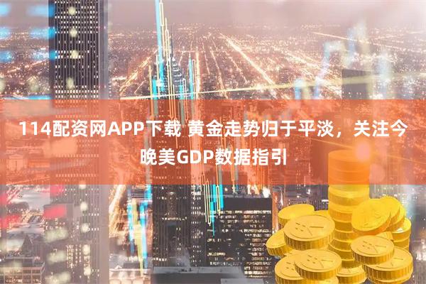114配资网APP下载 黄金走势归于平淡，关注今晚美GDP数据指引