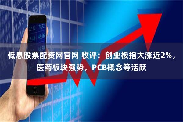 低息股票配资网官网 收评：创业板指大涨近2%，医药板块强势，PCB概念等活跃