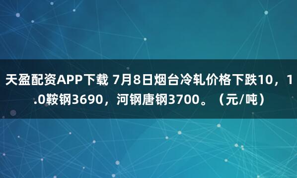 天盈配资APP下载 7月8日烟台冷轧价格下跌10，1.0鞍钢3690，河钢唐钢3700。（元/吨）