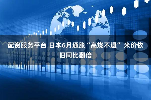 配资服务平台 日本6月通胀“高烧不退” 米价依旧同比翻倍