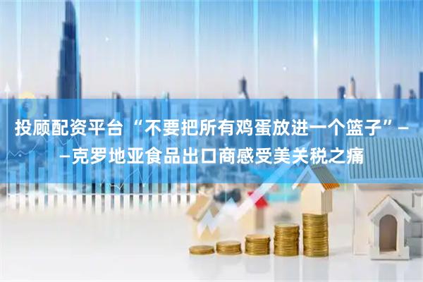 投顾配资平台 “不要把所有鸡蛋放进一个篮子”——克罗地亚食品出口商感受美关税之痛