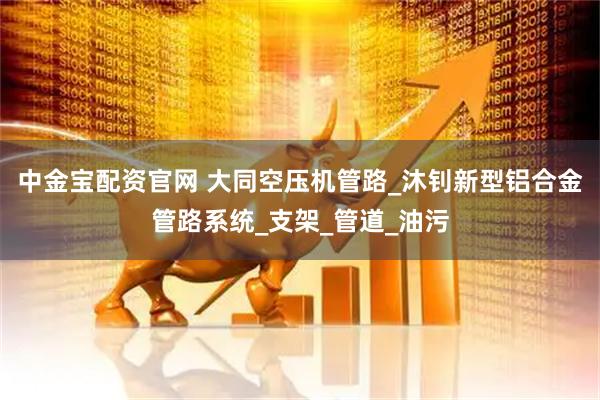 中金宝配资官网 大同空压机管路_沐钊新型铝合金管路系统_支架_管道_油污