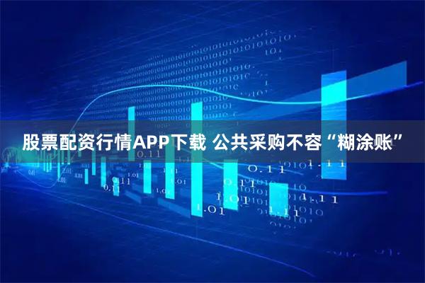 股票配资行情APP下载 公共采购不容“糊涂账”