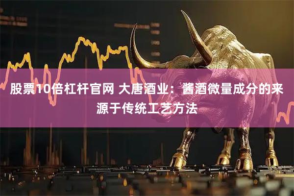 股票10倍杠杆官网 大唐酒业：酱酒微量成分的来源于传统工艺方法