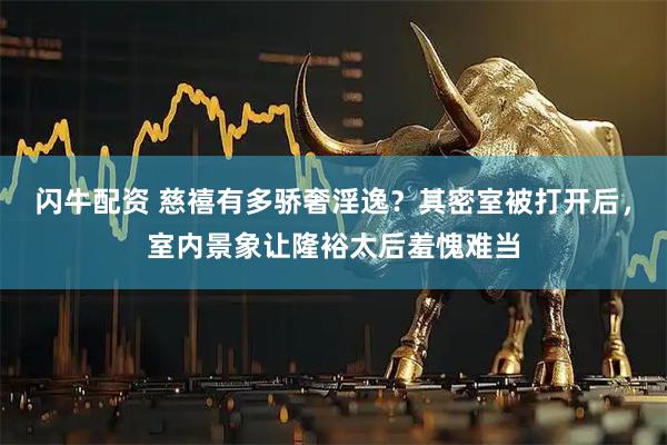 闪牛配资 慈禧有多骄奢淫逸？其密室被打开后，室内景象让隆裕太后羞愧难当