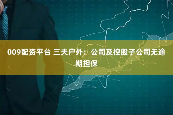 009配资平台 三夫户外：公司及控股子公司无逾期担保