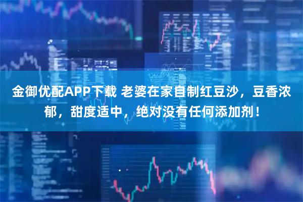 金御优配APP下载 老婆在家自制红豆沙，豆香浓郁，甜度适中，绝对没有任何添加剂！