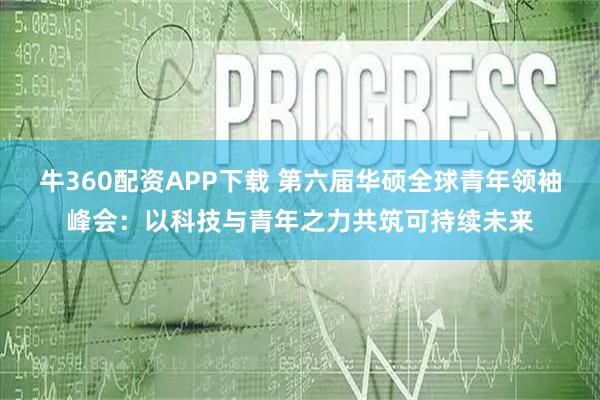 牛360配资APP下载 第六届华硕全球青年领袖峰会：以科技与青年之力共筑可持续未来