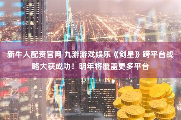 新牛人配资官网 九游游戏娱乐《剑星》跨平台战略大获成功！明年将覆盖更多平台