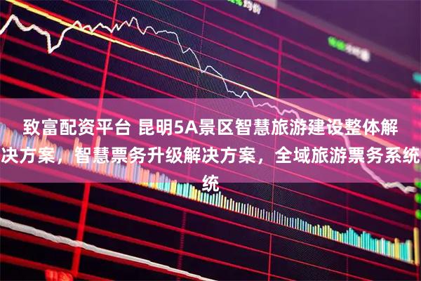 致富配资平台 昆明5A景区智慧旅游建设整体解决方案，智慧票务升级解决方案，全域旅游票务系统