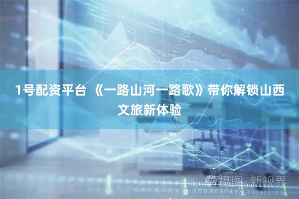 1号配资平台 《一路山河一路歌》带你解锁山西文旅新体验
