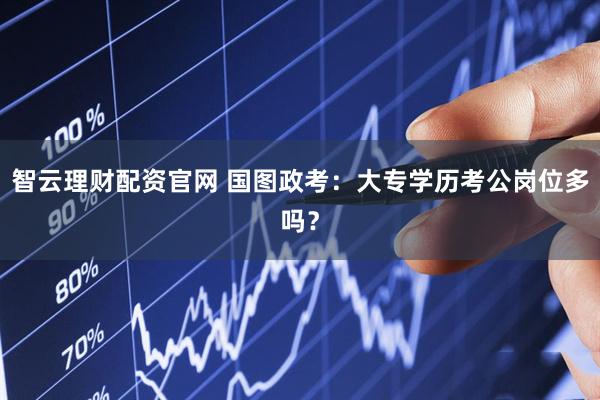 智云理财配资官网 国图政考：大专学历考公岗位多吗？