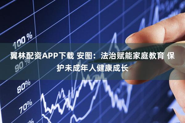 翼林配资APP下载 安图：法治赋能家庭教育 保护未成年人健康成长