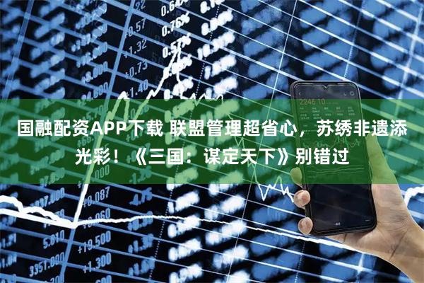 国融配资APP下载 联盟管理超省心，苏绣非遗添光彩！《三国：谋定天下》别错过