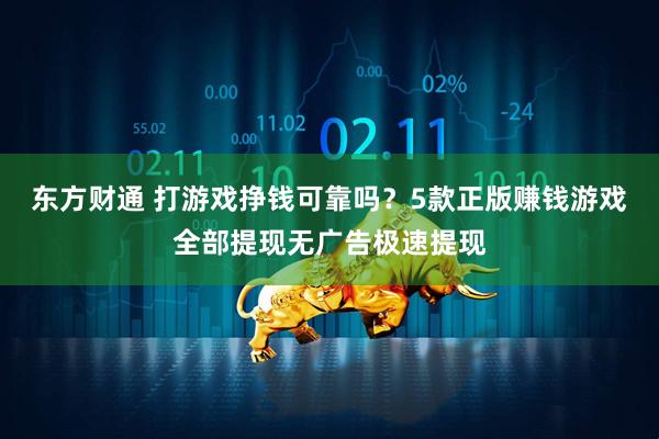 东方财通 打游戏挣钱可靠吗？5款正版赚钱游戏全部提现无广告极速提现