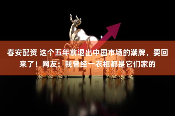 春安配资 这个五年前退出中国市场的潮牌，要回来了！网友：我曾经一衣柜都是它们家的