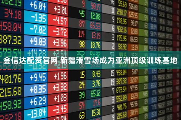 金信达配资官网 新疆滑雪场成为亚洲顶级训练基地
