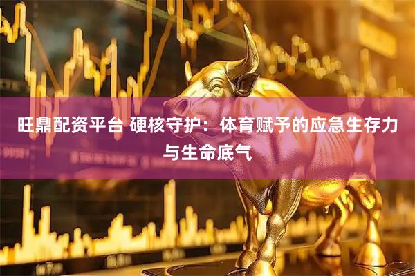 旺鼎配资平台 硬核守护：体育赋予的应急生存力与生命底气