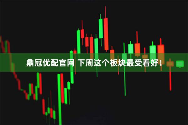 鼎冠优配官网 下周这个板块最受看好！