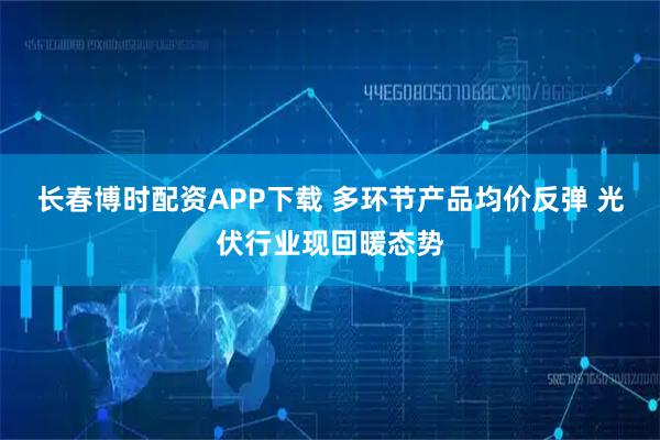 长春博时配资APP下载 多环节产品均价反弹 光伏行业现回暖态势