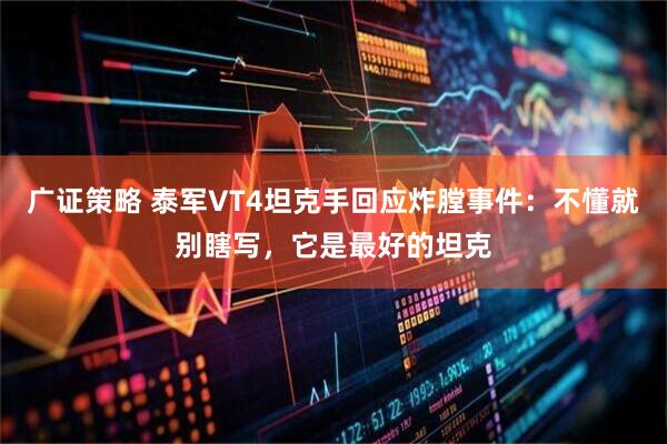 广证策略 泰军VT4坦克手回应炸膛事件：不懂就别瞎写，它是最好的坦克