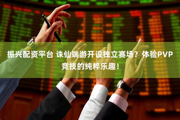 振兴配资平台 诛仙端游开设独立赛场？体验PVP竞技的纯粹乐趣！