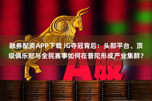 融券配资APP下载 iG夺冠背后：头部平台、顶级俱乐部与全民赛事如何在普陀形成产业集群？
