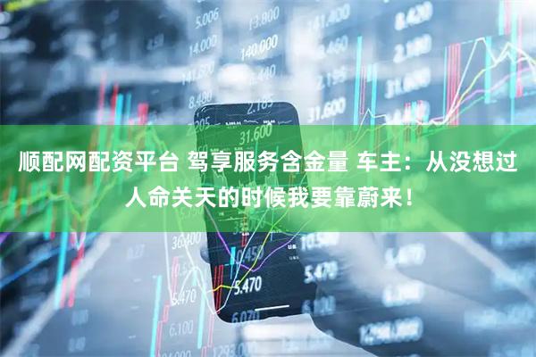 顺配网配资平台 驾享服务含金量 车主：从没想过人命关天的时候我要靠蔚来！
