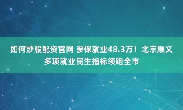 如何炒股配资官网 参保就业48.3万！北京顺义多项就业民生指标领跑全市
