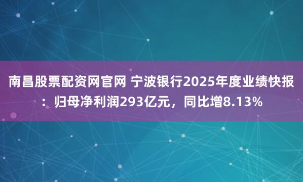 南昌股票配资网官网 宁波银行2025年度业绩快报：归母净利润293亿元，同比增8.13%