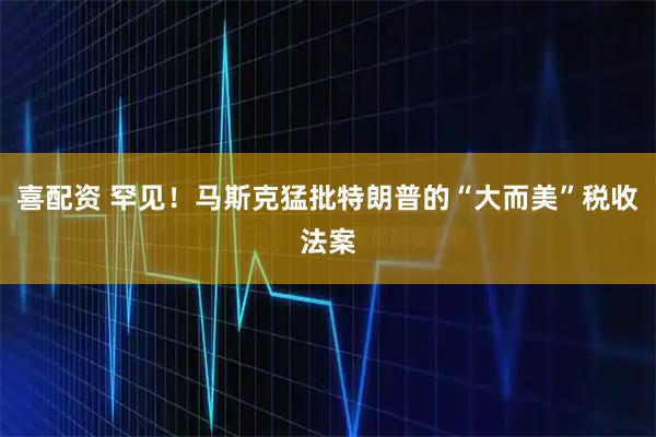 喜配资 罕见！马斯克猛批特朗普的“大而美”税收法案