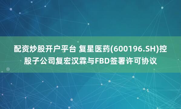 配资炒股开户平台 复星医药(600196.SH)控股子公司复宏汉霖与FBD签署许可协议