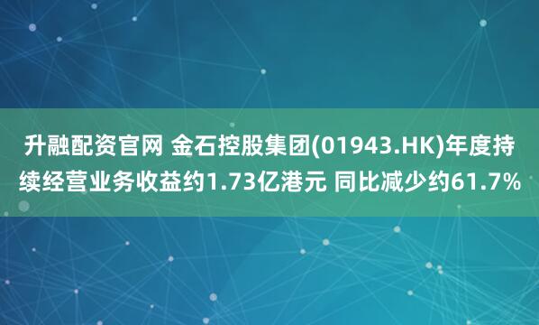升融配资官网 金石控股集团(01943.HK)年度持续经营业务收益约1.73亿港元 同比减少约61.7%