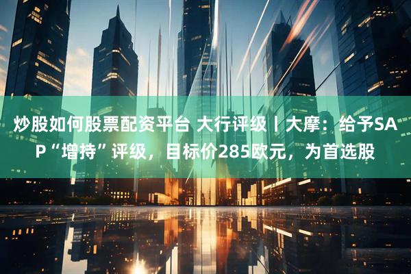 炒股如何股票配资平台 大行评级丨大摩：给予SAP“增持”评级，目标价285欧元，为首选股