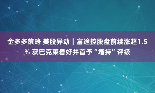 金多多策略 美股异动｜富途控股盘前续涨超1.5% 获巴克莱看好并首予“增持”评级