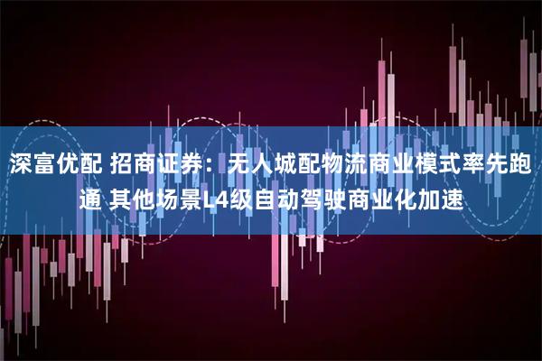 深富优配 招商证券：无人城配物流商业模式率先跑通 其他场景L4级自动驾驶商业化加速