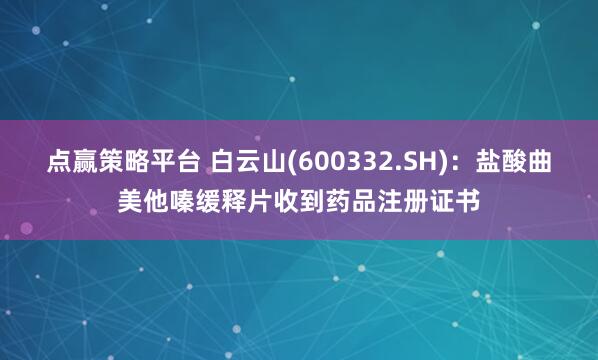 点赢策略平台 白云山(600332.SH)：盐酸曲美他嗪缓释片收到药品注册证书