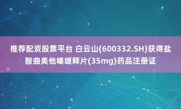 推荐配资股票平台 白云山(600332.SH)获得盐酸曲美他嗪缓释片(35mg)药品注册证