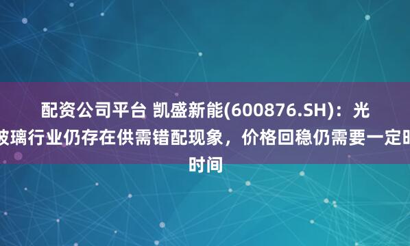 配资公司平台 凯盛新能(600876.SH)：光伏玻璃行业仍存在供需错配现象，价格回稳仍需要一定时间