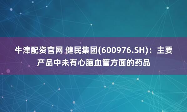 牛津配资官网 健民集团(600976.SH)：主要产品中未有心脑血管方面的药品