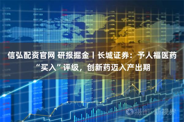 信弘配资官网 研报掘金丨长城证券：予人福医药“买入”评级，创新药迈入产出期