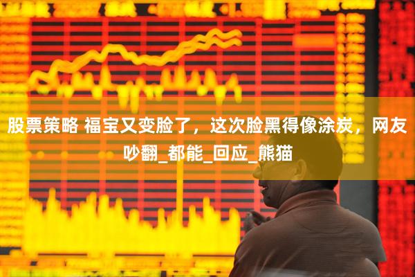 股票策略 福宝又变脸了，这次脸黑得像涂炭，网友吵翻_都能_回应_熊猫
