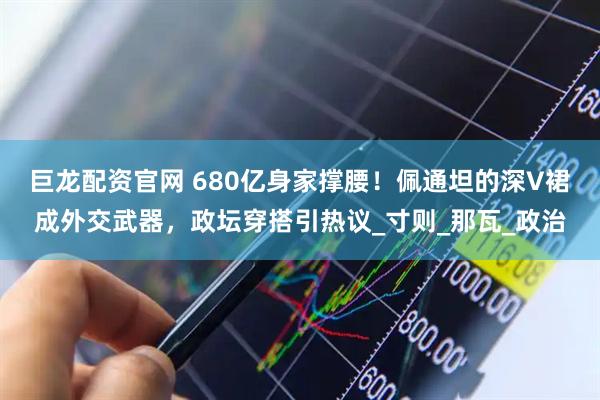 巨龙配资官网 680亿身家撑腰！佩通坦的深V裙成外交武器，政坛穿搭引热议_寸则_那瓦_政治
