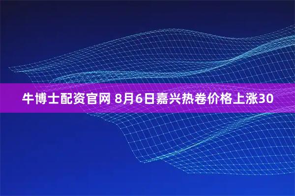牛博士配资官网 8月6日嘉兴热卷价格上涨30