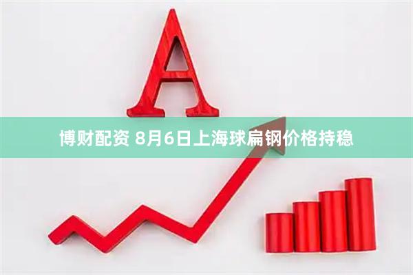 博财配资 8月6日上海球扁钢价格持稳